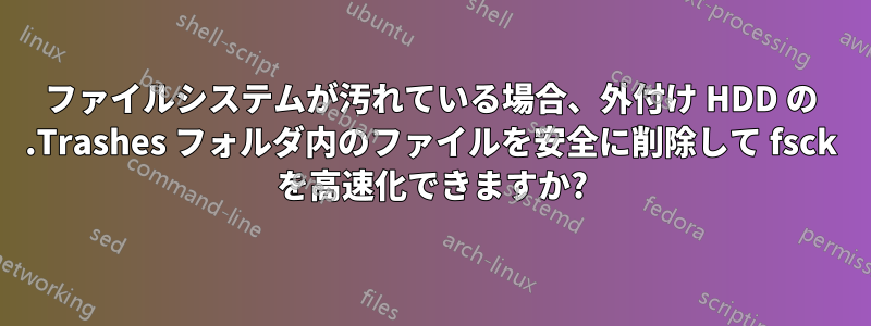 ファイルシステムが汚れている場合、外付け HDD の .Trashes フォルダ内のファイルを安全に削除して fsck を高速化できますか?