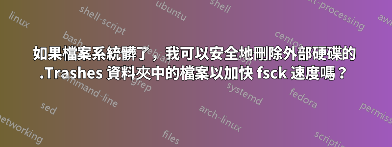 如果檔案系統髒了，我可以安全地刪除外部硬碟的 .Trashes 資料夾中的檔案以加快 fsck 速度嗎？