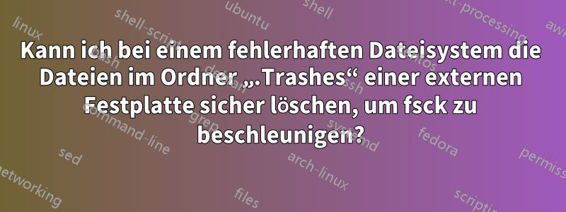 Kann ich bei einem fehlerhaften Dateisystem die Dateien im Ordner „.Trashes“ einer externen Festplatte sicher löschen, um fsck zu beschleunigen?