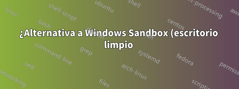 ¿Alternativa a Windows Sandbox (escritorio limpio)?