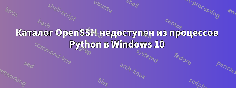 Каталог OpenSSH недоступен из процессов Python в Windows 10