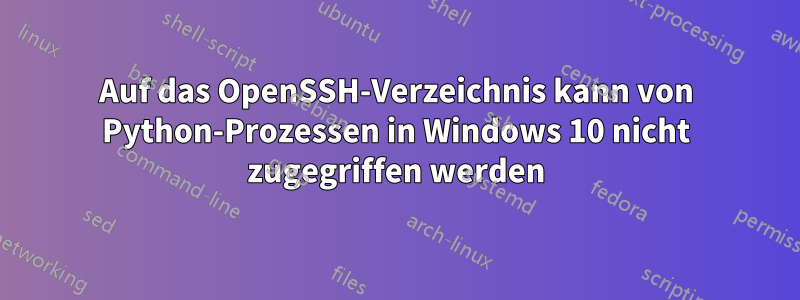 Auf das OpenSSH-Verzeichnis kann von Python-Prozessen in Windows 10 nicht zugegriffen werden