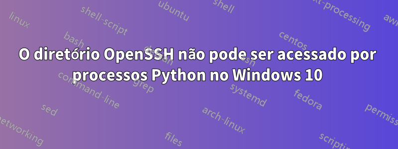 O diretório OpenSSH não pode ser acessado por processos Python no Windows 10