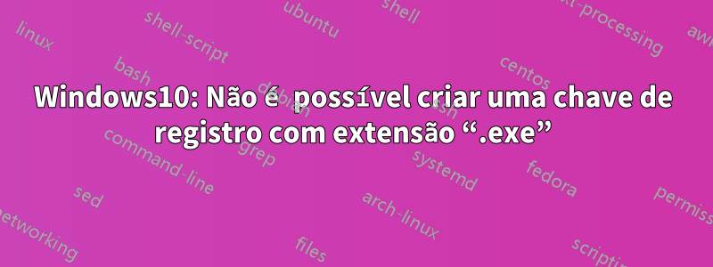 Windows10: Não é possível criar uma chave de registro com extensão “.exe”