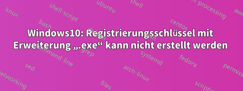 Windows10: Registrierungsschlüssel mit Erweiterung „.exe“ kann nicht erstellt werden