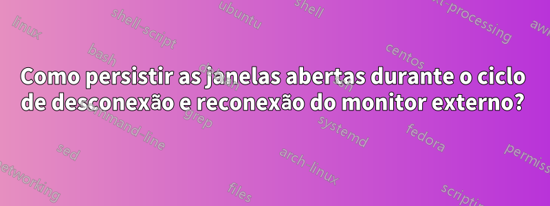 Como persistir as janelas abertas durante o ciclo de desconexão e reconexão do monitor externo?