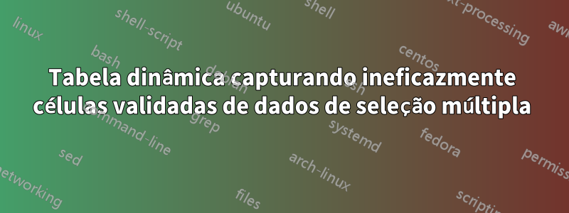 Tabela dinâmica capturando ineficazmente células validadas de dados de seleção múltipla