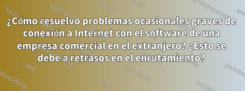 ¿Cómo resuelvo problemas ocasionales graves de conexión a Internet con el software de una empresa comercial en el extranjero? ¿Esto se debe a retrasos en el enrutamiento?