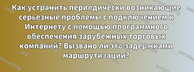 Как устранить периодически возникающие серьезные проблемы с подключением к Интернету с помощью программного обеспечения зарубежных торговых компаний? Вызвано ли это задержками маршрутизации?