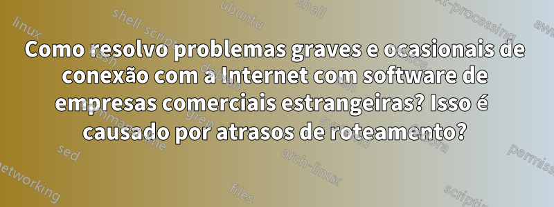 Como resolvo problemas graves e ocasionais de conexão com a Internet com software de empresas comerciais estrangeiras? Isso é causado por atrasos de roteamento?