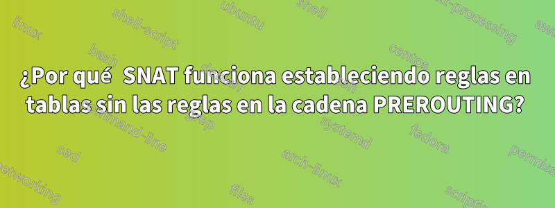 ¿Por qué SNAT funciona estableciendo reglas en tablas sin las reglas en la cadena PREROUTING?