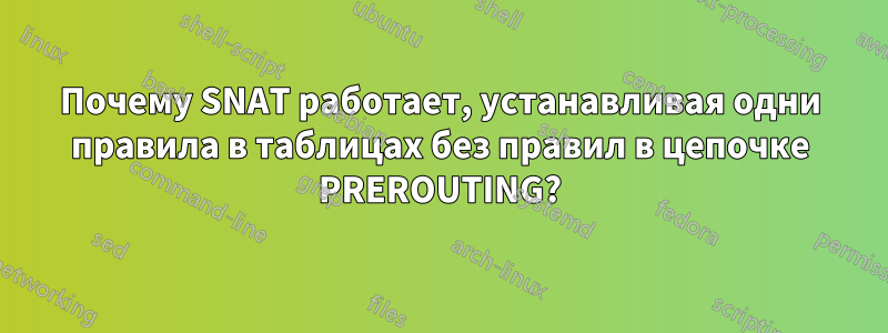 Почему SNAT работает, устанавливая одни правила в таблицах без правил в цепочке PREROUTING?