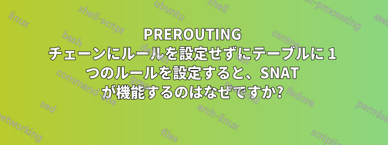 PREROUTING チェーンにルールを設定せずにテーブルに 1 つのルールを設定すると、SNAT が機能するのはなぜですか?