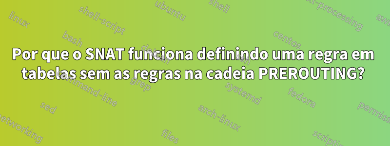 Por que o SNAT funciona definindo uma regra em tabelas sem as regras na cadeia PREROUTING?