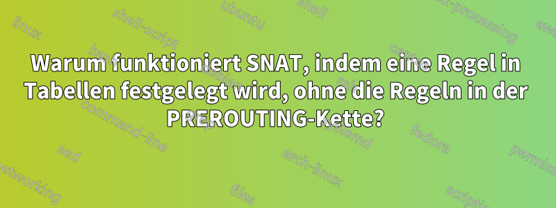 Warum funktioniert SNAT, indem eine Regel in Tabellen festgelegt wird, ohne die Regeln in der PREROUTING-Kette?