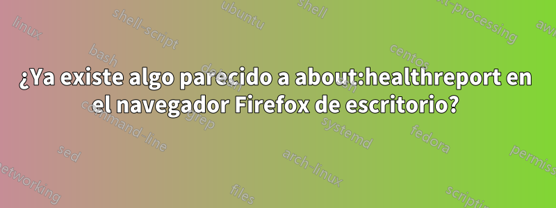 ¿Ya existe algo parecido a about:healthreport en el navegador Firefox de escritorio?