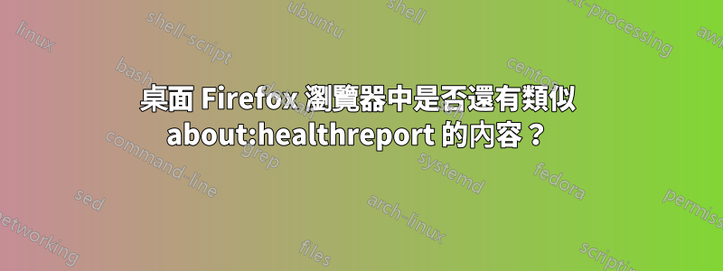 桌面 Firefox 瀏覽器中是否還有類似 about:healthreport 的內容？