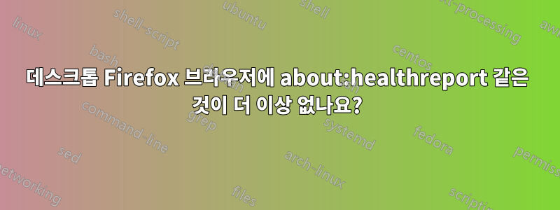 데스크톱 Firefox 브라우저에 about:healthreport 같은 것이 더 이상 없나요?