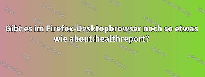 Gibt es im Firefox-Desktopbrowser noch so etwas wie about:healthreport?