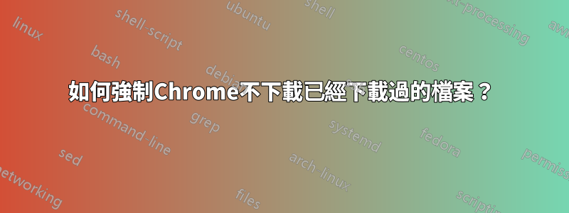 如何強制Chrome不下載已經下載過的檔案？