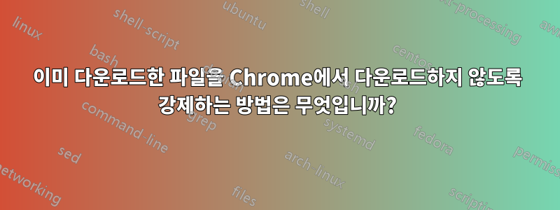 이미 다운로드한 파일을 Chrome에서 다운로드하지 않도록 강제하는 방법은 무엇입니까?