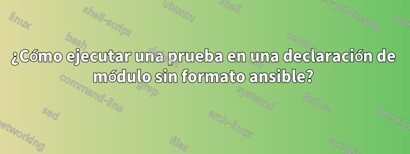 ¿Cómo ejecutar una prueba en una declaración de módulo sin formato ansible?