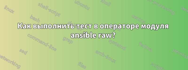 Как выполнить тест в операторе модуля ansible raw?