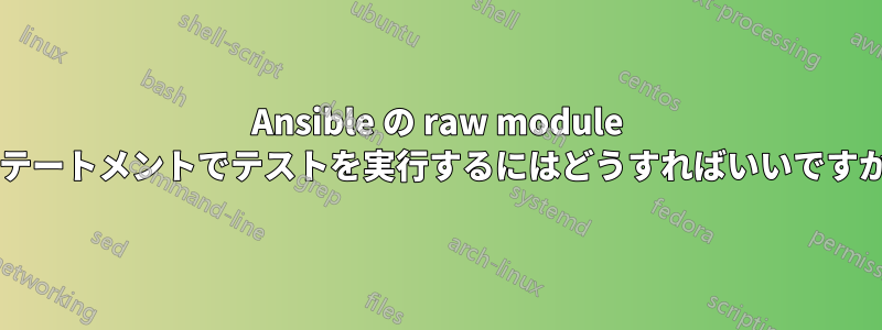 Ansible の raw module ステートメントでテストを実行するにはどうすればいいですか?