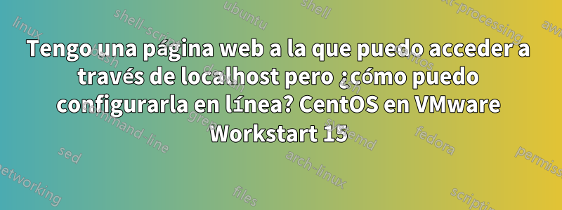 Tengo una página web a la que puedo acceder a través de localhost pero ¿cómo puedo configurarla en línea? CentOS en VMware Workstart 15