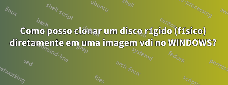 Como posso clonar um disco rígido (físico) diretamente em uma imagem vdi no WINDOWS?