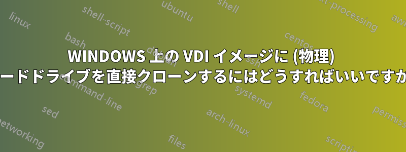 WINDOWS 上の VDI イメージに (物理) ハードドライブを直接クローンするにはどうすればいいですか?