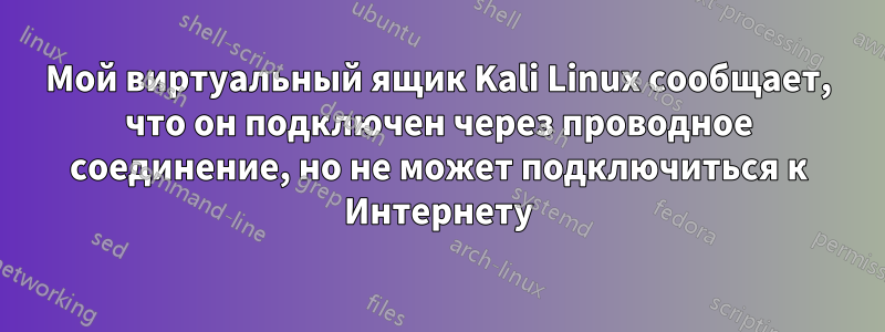 Мой виртуальный ящик Kali Linux сообщает, что он подключен через проводное соединение, но не может подключиться к Интернету