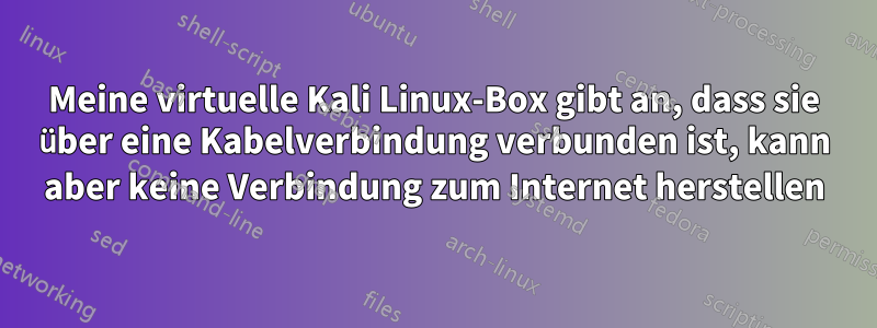 Meine virtuelle Kali Linux-Box gibt an, dass sie über eine Kabelverbindung verbunden ist, kann aber keine Verbindung zum Internet herstellen