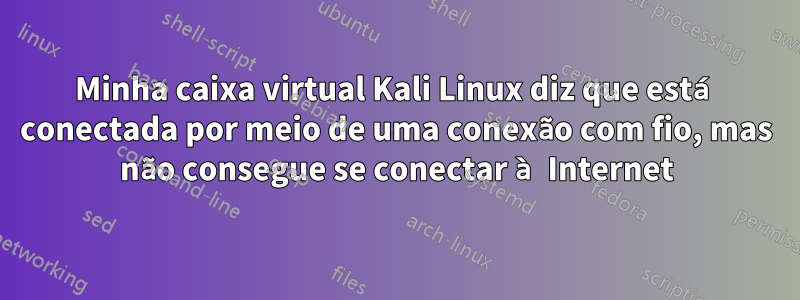 Minha caixa virtual Kali Linux diz que está conectada por meio de uma conexão com fio, mas não consegue se conectar à Internet