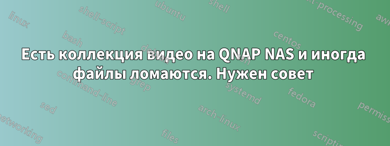 Есть коллекция видео на QNAP NAS и иногда файлы ломаются. Нужен совет