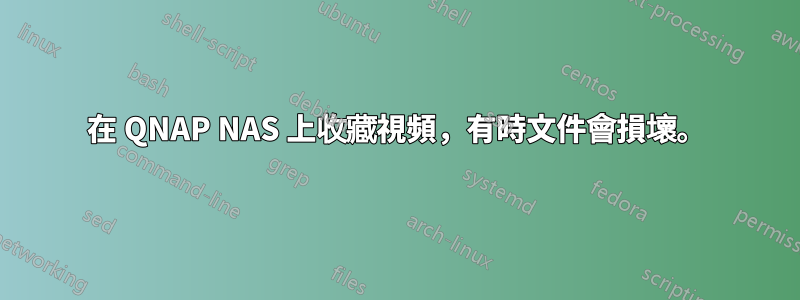 在 QNAP NAS 上收藏視頻，有時文件會損壞。