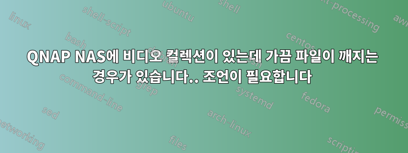 QNAP NAS에 비디오 컬렉션이 있는데 가끔 파일이 깨지는 경우가 있습니다.. 조언이 필요합니다