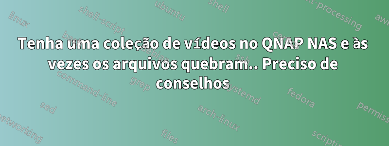 Tenha uma coleção de vídeos no QNAP NAS e às vezes os arquivos quebram.. Preciso de conselhos