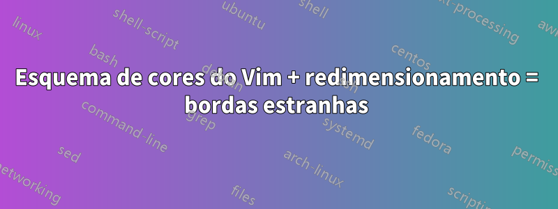 Esquema de cores do Vim + redimensionamento = bordas estranhas