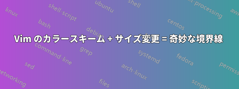 Vim のカラースキーム + サイズ変更 = 奇妙な境界線