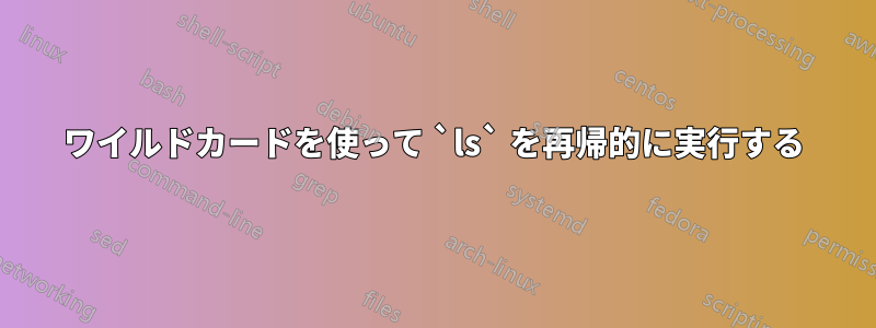 ワイルドカードを使って `ls` を再帰的に実行する