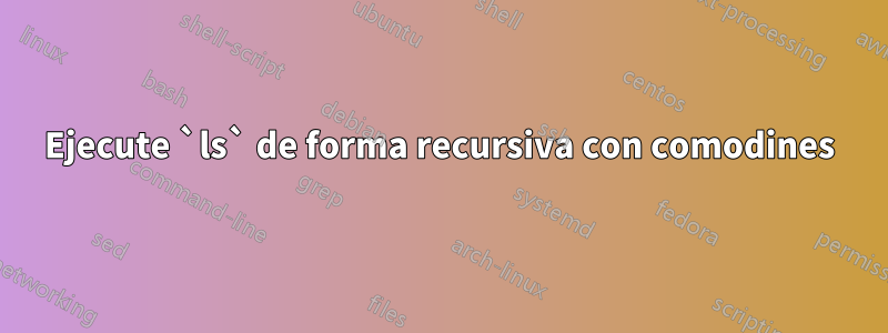 Ejecute `ls` de forma recursiva con comodines