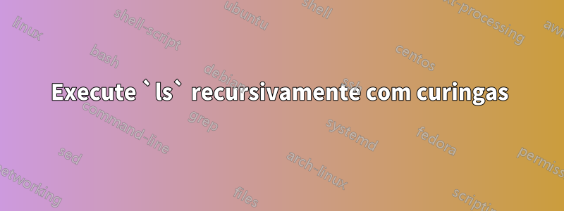 Execute `ls` recursivamente com curingas