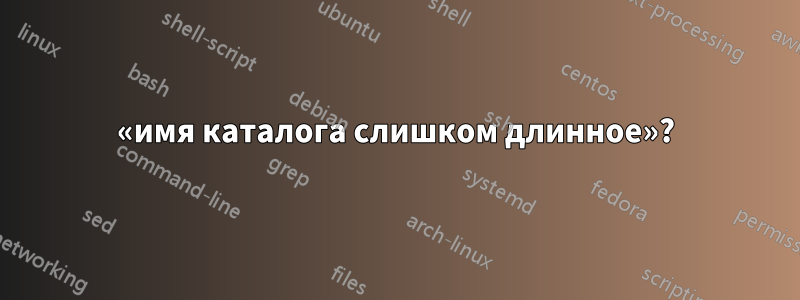 «имя каталога слишком длинное»?