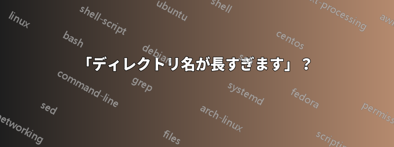 「ディレクトリ名が長すぎます」？