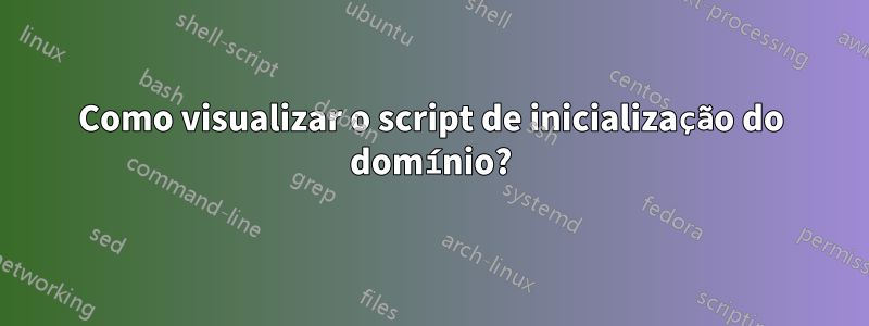 Como visualizar o script de inicialização do domínio?