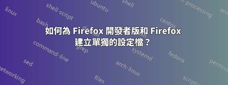 如何為 Firefox 開發者版和 Firefox 建立單獨的設定檔？