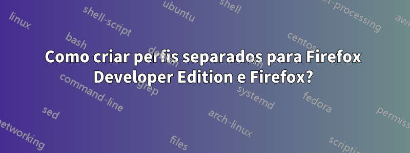 Como criar perfis separados para Firefox Developer Edition e Firefox?