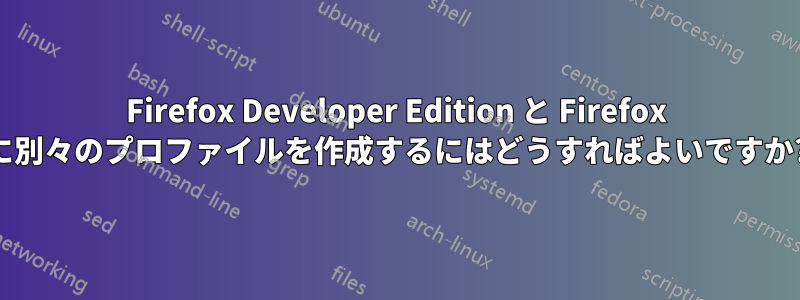 Firefox Developer Edition と Firefox に別々のプロファイルを作成するにはどうすればよいですか?