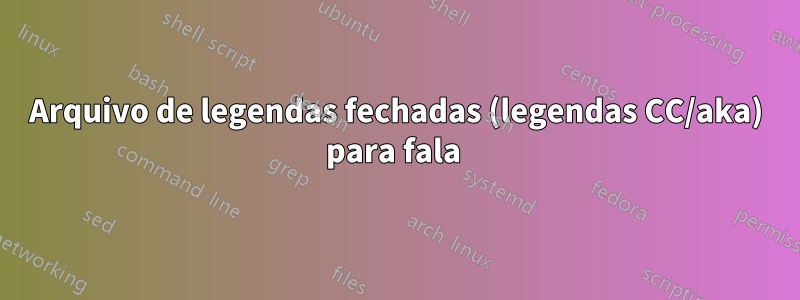 Arquivo de legendas fechadas (legendas CC/aka) para fala 